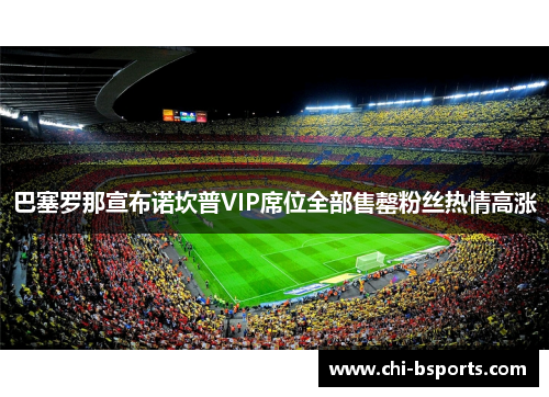 巴塞罗那宣布诺坎普VIP席位全部售罄粉丝热情高涨 巴塞罗那宣布诺坎普VIP席位全部售罄粉丝热情高涨
